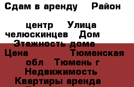 Сдам в аренду  › Район ­ центр  › Улица ­ челюскинцев › Дом ­ 30 › Этажность дома ­ 9 › Цена ­ 11 000 - Тюменская обл., Тюмень г. Недвижимость » Квартиры аренда   . Тюменская обл.,Тюмень г.